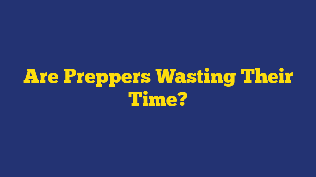 Are Preppers Wasting Their Time?