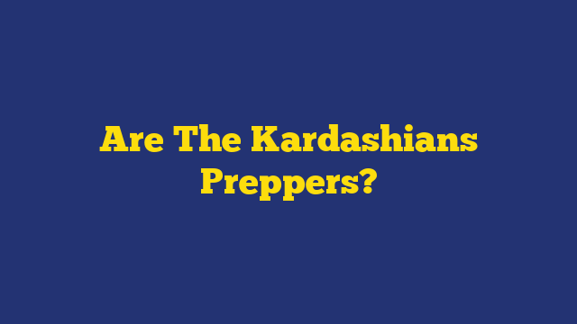 Are The Kardashians Preppers?