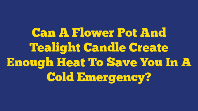 Can A Flower Pot And Tealight Candle Create Enough Heat To Save You In A Cold Emergency?