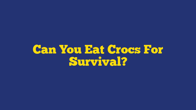 Can You Eat Crocs For Survival?