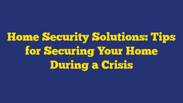 Home Security Solutions: Tips for Securing Your Home During a Crisis