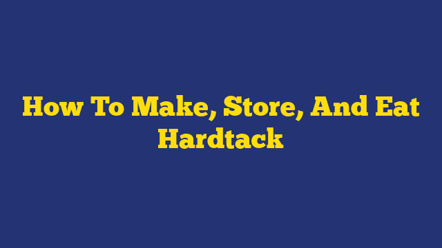 How To Make, Store, And Eat Hardtack