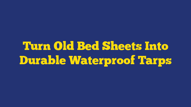 Turn Old Bed Sheets Into Durable Waterproof Tarps